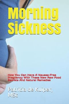 portada Morning Sickness: How You Can Have a Nausea-Free Pregnancy with These New Raw Food Secrets and Natural Remedies (en Inglés)