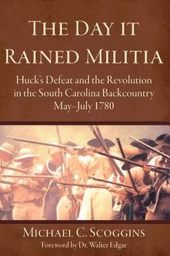 portada The Day It Rained Militia: Huck's Defeat and the Revolution in the South Carolina Backcountry, May-July 1780 (en Inglés)