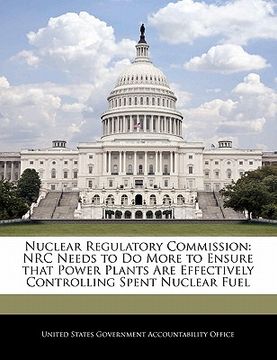 portada nuclear regulatory commission: nrc needs to do more to ensure that power plants are effectively controlling spent nuclear fuel (in English)