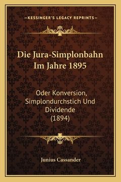 portada Die Jura-Simplonbahn Im Jahre 1895: Oder Konversion, Simplondurchstich Und Dividende (1894) (en Alemán)