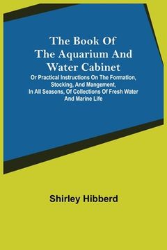 portada The Book of the Aquarium and Water Cabinet; or Practical Instructions on the Formation, Stocking, and Mangement, in all Seasons, of Collections of Fre (en Inglés)