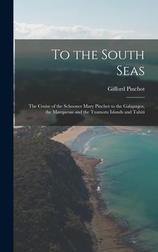 portada To the South Seas; the Cruise of the Schooner Mary Pinchot to the Galapagos, the Marquesas and the Tuamotu Islands and Tahiti (en Inglés)