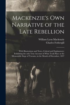 portada Mackenzie's Own Narrative of the Late Rebellion [microform]: With Illustrations and Notes, Critical and Explanatory: Exhibiting the Only True Account (en Inglés)