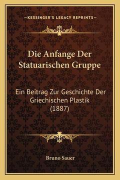 portada Die Anfange Der Statuarischen Gruppe: Ein Beitrag Zur Geschichte Der Griechischen Plastik (1887) (en Alemán)