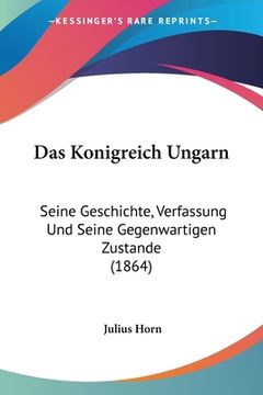 portada Das Konigreich Ungarn: Seine Geschichte, Verfassung Und Seine Gegenwartigen Zustande (1864) (en Alemán)