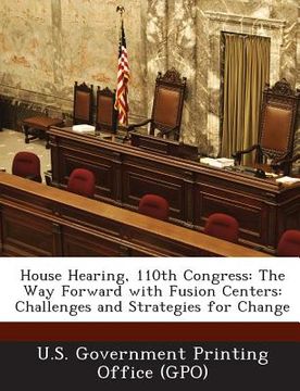 portada House Hearing, 110th Congress: The Way Forward with Fusion Centers: Challenges and Strategies for Change (en Inglés)