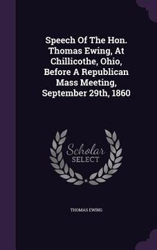 portada Speech Of The Hon. Thomas Ewing, At Chillicothe, Ohio, Before A Republican Mass Meeting, September 29th, 1860 (en Inglés)