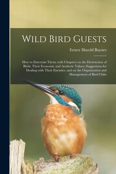 portada Wild Bird Guests; How to Entertain Them; With Chapters on the Destruction of Birds, Their Economic and Aesthetic Values, Suggestions for Dealing With (in English)