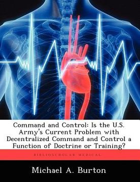 portada command and control: is the u.s. army's current problem with decentralized command and control a function of doctrine or training? (en Inglés)