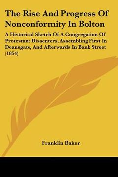 portada the rise and progress of nonconformity in bolton: a historical sketch of a congregation of protestant dissenters, assembling first in deansgate, and a (en Inglés)