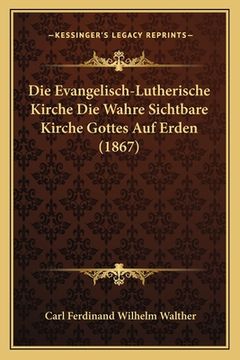 portada Die Evangelisch-Lutherische Kirche Die Wahre Sichtbare Kirche Gottes Auf Erden (1867) (en Alemán)