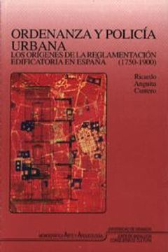 portada ordenanza y policía urbana : los orígenes de la reglamentación edificatoria en españa (1750-1900)