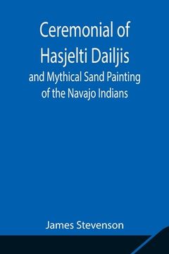 portada Ceremonial of Hasjelti Dailjis and Mythical Sand Painting of the Navajo Indians