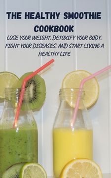 portada The Healthy Smoothie Cookbook: Lose Your Weight, Detoxify Your Body, Fight Your Diseases, and Start Living a Healthy Life (en Inglés)