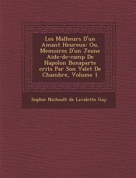 portada Les Malheurs D'Un Amant Heureux: Ou, Memoires D'Un Jeune Aide-de-Camp de Napol on Bonaparte Crits Par Son Valet de Chambre, Volume 1 (en Francés)