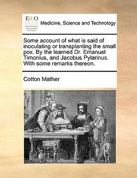 portada some account of what is said of inoculating or transplanting the small pox. by the learned dr. emanuel timonius, and jacobus pylarinus. with some rema (en Inglés)