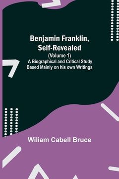 portada Benjamin Franklin, Self-Revealed (Volume 1); A Biographical and Critical Study Based Mainly on his own Writings (en Inglés)