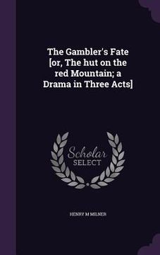 portada The Gambler's Fate [or, The hut on the red Mountain; a Drama in Three Acts]