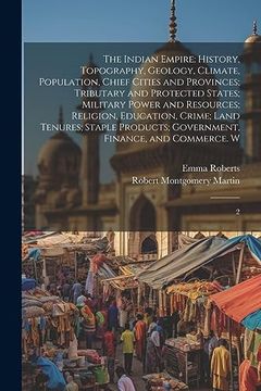 portada The Indian Empire: History, Topography, Geology, Climate, Population, Chief Cities and Provinces; Tributary and Protected States; Military Power and. Government, Finance, and Commerce. W: 2 (en Inglés)