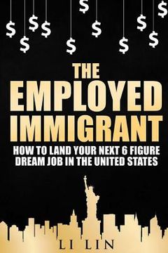 portada The Employed Immigrant: How to Land Your Next 6 Figure Dream Job in the United States (in English)