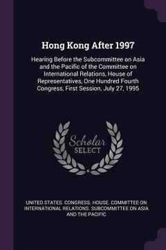 portada Hong Kong After 1997: Hearing Before the Subcommittee on Asia and the Pacific of the Committee on International Relations, House of Represen (en Inglés)