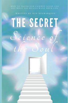 portada The Secret Science of the Soul: How to Transcend Common Sense and Get What You Really Want From Life