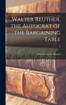 portada Walter Reuther, the Autocrat of the Bargaining Table; 0 (en Inglés)