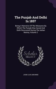 portada The Punjab And Delhi In 1857: Being A Narrative Of The Measures By Which The Punjab Was Saved And Delhi Recovered During The Indian Mutiny, Volume 2