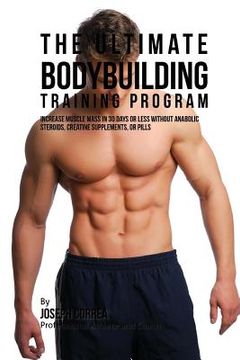 portada The Ultimate Bodybuilding Training Program: Increase Muscle Mass in 30 Days or Less Without Anabolic Steroids, Creatine Supplements, or Pills (en Inglés)