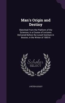 portada Man's Origin and Destiny: Sketched From the Platform of the Sciences, in a Course of Lectures Delivered Before the Lowell Institute in Boston, i