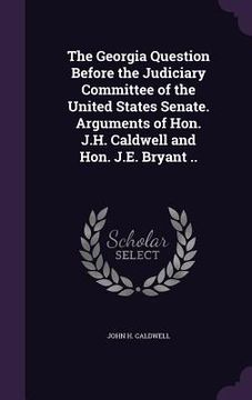 portada The Georgia Question Before the Judiciary Committee of the United States Senate. Arguments of Hon. J.H. Caldwell and Hon. J.E. Bryant .. (en Inglés)