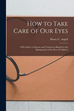 portada How to Take Care of Our Eyes: With Advice to Parents and Teachers in Regard to the Management of the Eyes of Children (en Inglés)
