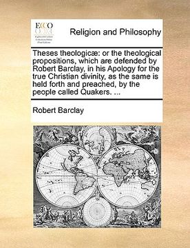 portada theses theologic]: or the theological propositions, which are defended by robert barclay, in his apology for the true christian divinity, (en Inglés)