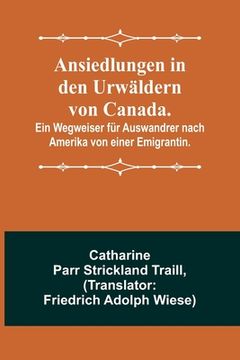 portada Ansiedlungen in den Urwäldern von Canada.; Ein Wegweiser für Auswandrer nach Amerika von einer Emigrantin. (en Alemán)