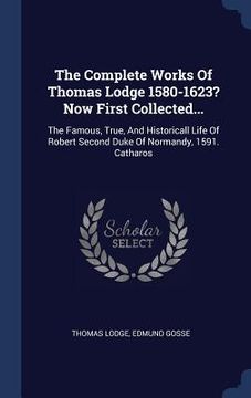 portada The Complete Works Of Thomas Lodge 1580-1623? Now First Collected...: The Famous, True, And Historicall Life Of Robert Second Duke Of Normandy, 1591.