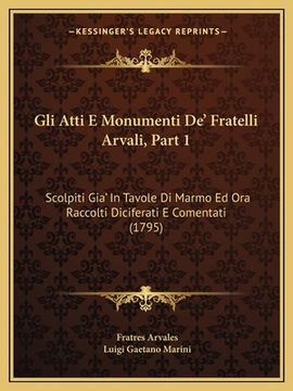 portada Gli Atti E Monumenti De' Fratelli Arvali, Part 1: Scolpiti Gia' In Tavole Di Marmo Ed Ora Raccolti Diciferati E Comentati (1795) (en Italiano)