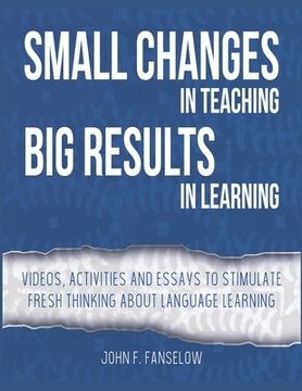 portada Small Changes in Teaching Big Results in Learning: Videos, activities and essays to stimulate fresh thinking about language learning and teaching 