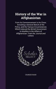 portada History of the War in Affghanistan: From Its Commencement to Its Close; Including a General Sketch of the Policy, and the Various Circumstances Which