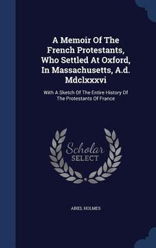 portada A Memoir Of The French Protestants, Who Settled At Oxford, In Massachusetts, A.d. Mdclxxxvi: With A Sketch Of The Entire History Of The Protestants Of