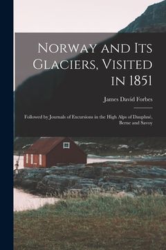 portada Norway and Its Glaciers, Visited in 1851: Followed by Journals of Excursions in the High Alps of Dauphné, Berne and Savoy (in English)