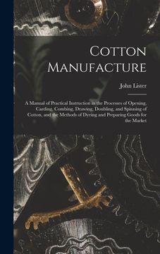 portada Cotton Manufacture: a Manual of Practical Instruction in the Processes of Opening, Carding, Combing, Drawing, Doubling, and Spinning of Co (en Inglés)