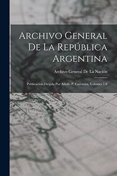 portada Archivo General de la República Argentina: Publicacion Dirijida por Adolfo p. Carranza, Volumes 7-8
