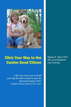 portada Click Your Way to the Canine Good Citizen: A fun, low-stress way to teach your dog the skills needed to pass the American Kennel Club's Canine Good Ci (en Inglés)