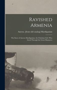 portada Ravished Armenia; the Story of Aurora Mardiganian, the Christian Girl, who Lived Through the Great Massacres