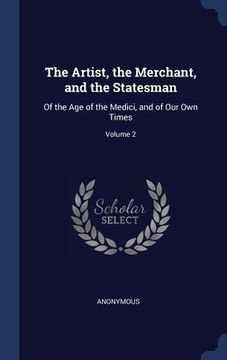 portada The Artist, the Merchant, and the Statesman: Of the Age of the Medici, and of Our Own Times; Volume 2 (en Inglés)