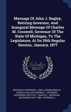 portada Message Of John J. Bagley, Retiring Governor, And Inaugural Message Of Charles M. Croswell, Governor Of The State Of Michigan, To The Legislature, At (en Inglés)