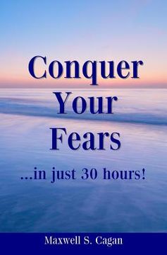 portada Conquer Your Fears In 30 Hours: A Practical Guide To Ridding Yourself Of Fears, Worries And Frustrations (in English)