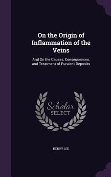 portada On the Origin of Inflammation of the Veins: And On the Causes, Consequences, and Treatment of Purulent Deposits (en Inglés)