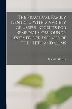 portada The Practical Family Dentist ... With a Variety of Useful Receipts for Remedial Compounds, Designed for Diseases of the Teeth and Gums (en Inglés)