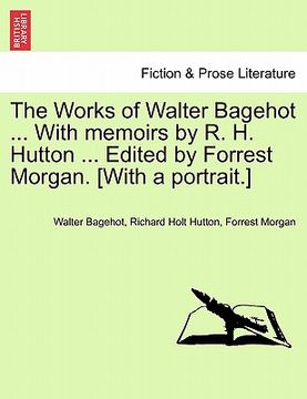 portada The Works of Walter Bagehot. With Memoirs by r. H. Hutton. Edited by Forrest Morgan. [With a Portrait. ] 